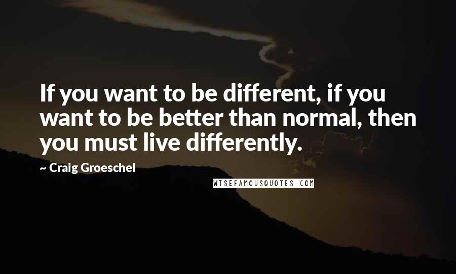 Craig Groeschel Quotes: If you want to be different, if you want to be better than normal, then you must live differently.