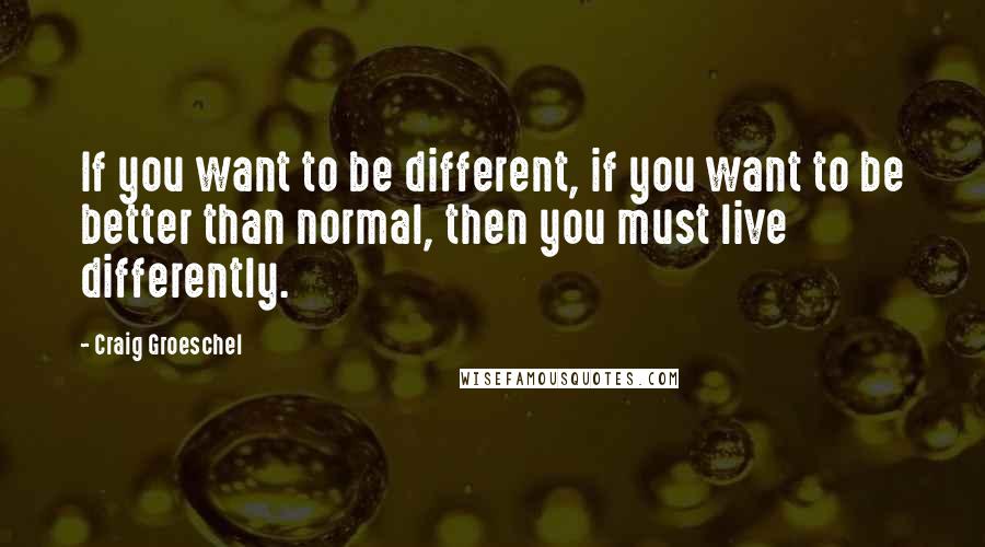 Craig Groeschel Quotes: If you want to be different, if you want to be better than normal, then you must live differently.