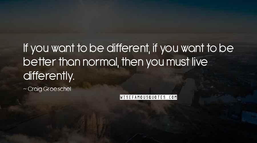 Craig Groeschel Quotes: If you want to be different, if you want to be better than normal, then you must live differently.