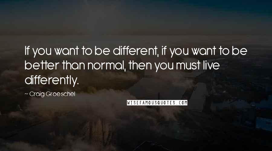 Craig Groeschel Quotes: If you want to be different, if you want to be better than normal, then you must live differently.