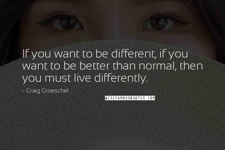 Craig Groeschel Quotes: If you want to be different, if you want to be better than normal, then you must live differently.