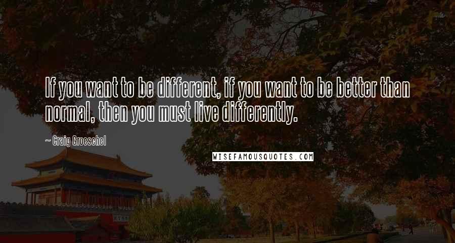 Craig Groeschel Quotes: If you want to be different, if you want to be better than normal, then you must live differently.