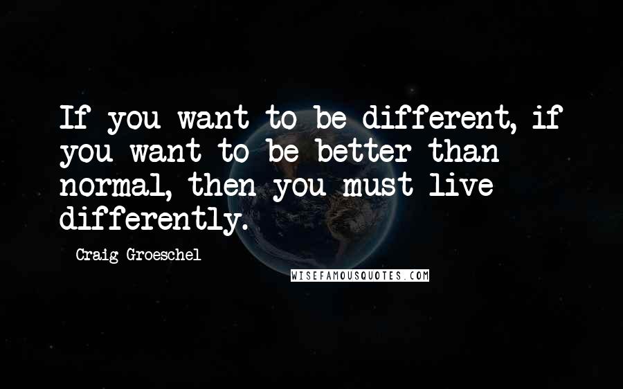 Craig Groeschel Quotes: If you want to be different, if you want to be better than normal, then you must live differently.