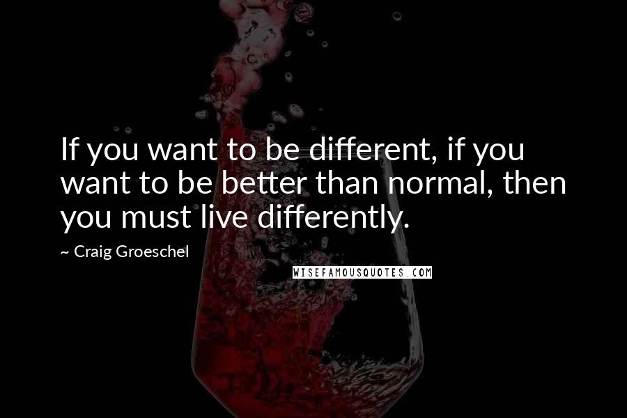 Craig Groeschel Quotes: If you want to be different, if you want to be better than normal, then you must live differently.