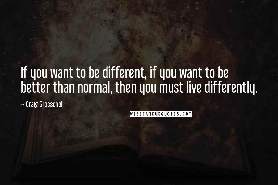 Craig Groeschel Quotes: If you want to be different, if you want to be better than normal, then you must live differently.