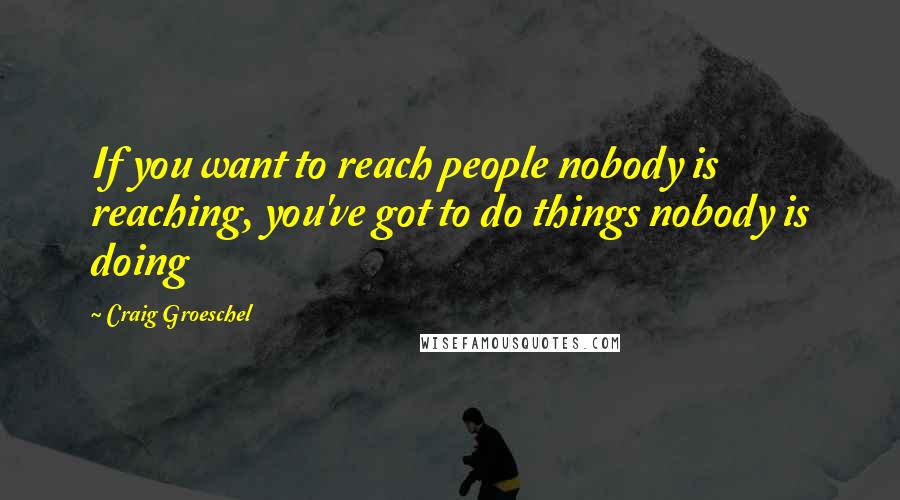 Craig Groeschel Quotes: If you want to reach people nobody is reaching, you've got to do things nobody is doing