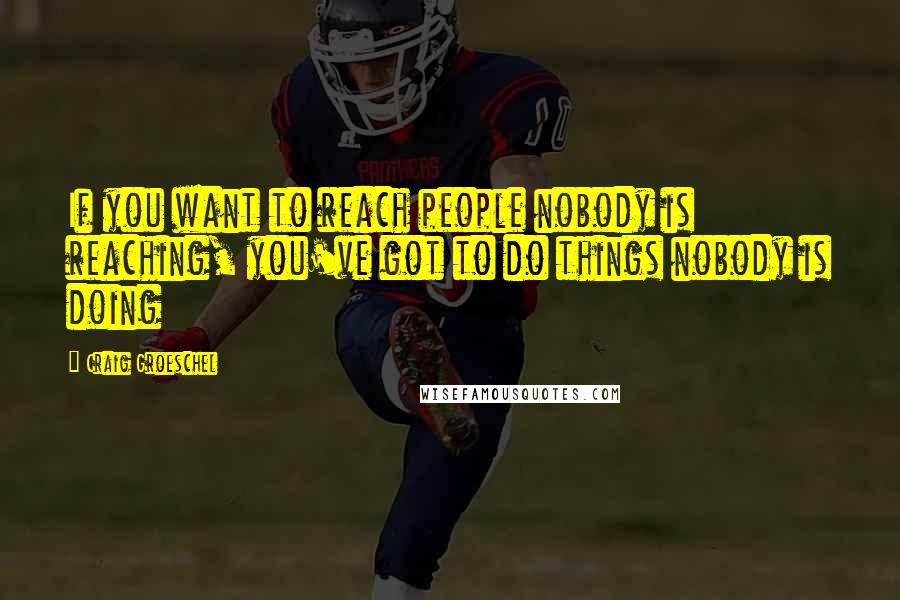 Craig Groeschel Quotes: If you want to reach people nobody is reaching, you've got to do things nobody is doing