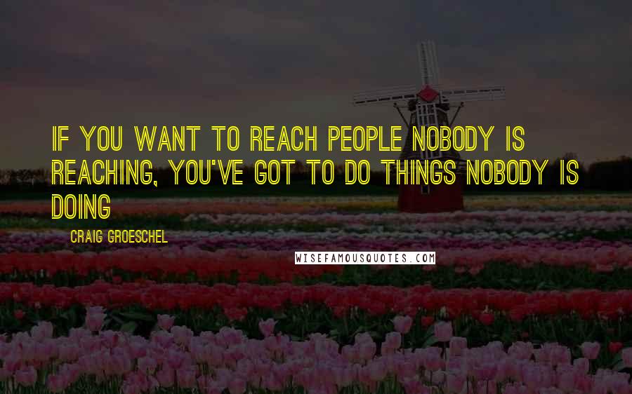 Craig Groeschel Quotes: If you want to reach people nobody is reaching, you've got to do things nobody is doing