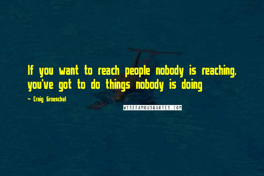 Craig Groeschel Quotes: If you want to reach people nobody is reaching, you've got to do things nobody is doing