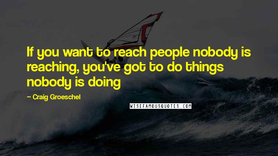 Craig Groeschel Quotes: If you want to reach people nobody is reaching, you've got to do things nobody is doing