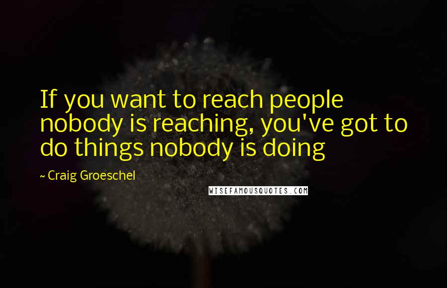 Craig Groeschel Quotes: If you want to reach people nobody is reaching, you've got to do things nobody is doing