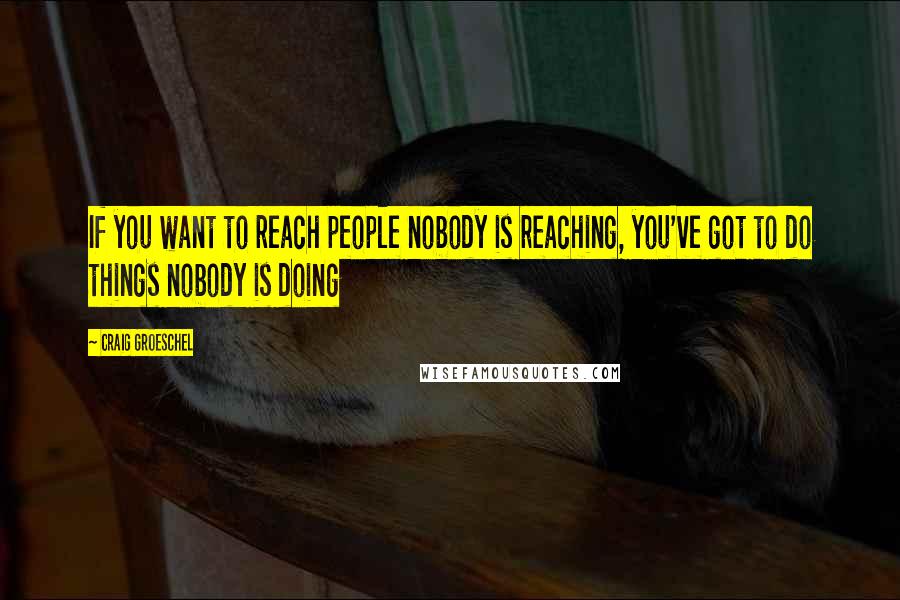 Craig Groeschel Quotes: If you want to reach people nobody is reaching, you've got to do things nobody is doing