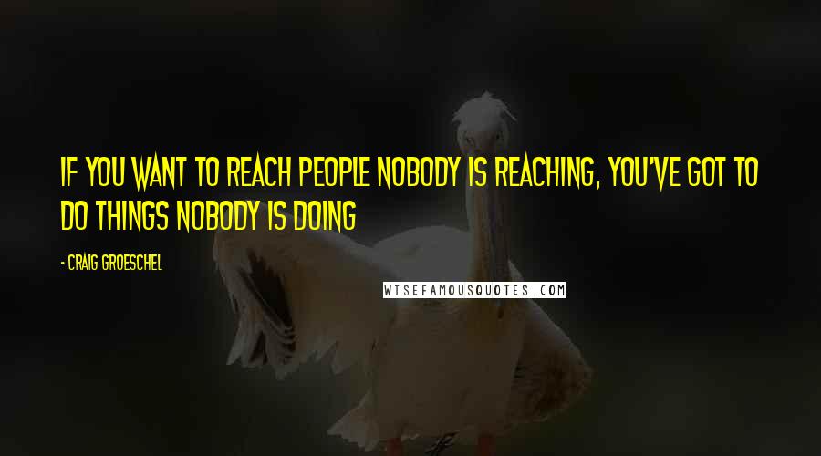 Craig Groeschel Quotes: If you want to reach people nobody is reaching, you've got to do things nobody is doing