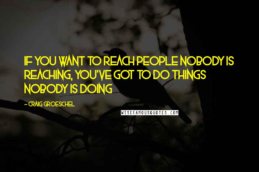 Craig Groeschel Quotes: If you want to reach people nobody is reaching, you've got to do things nobody is doing