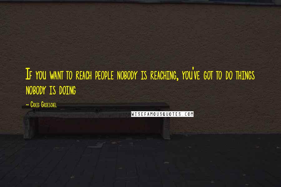 Craig Groeschel Quotes: If you want to reach people nobody is reaching, you've got to do things nobody is doing