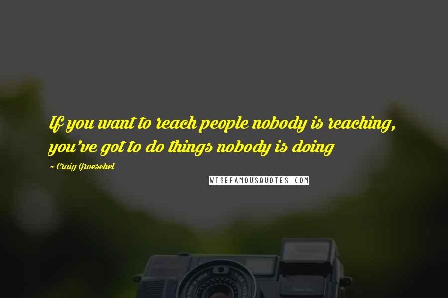 Craig Groeschel Quotes: If you want to reach people nobody is reaching, you've got to do things nobody is doing