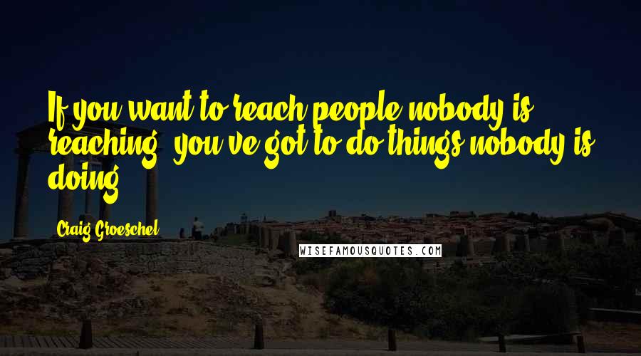 Craig Groeschel Quotes: If you want to reach people nobody is reaching, you've got to do things nobody is doing