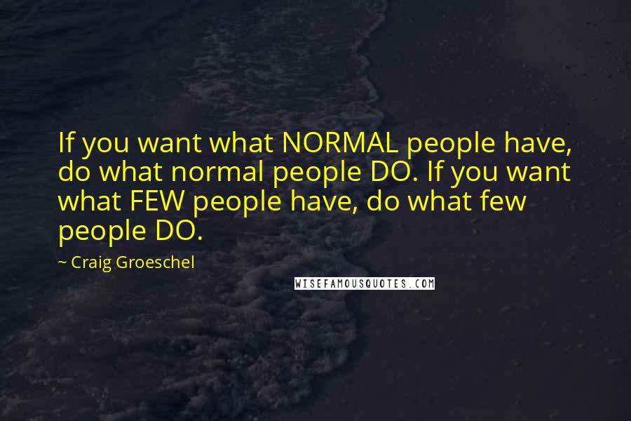 Craig Groeschel Quotes: If you want what NORMAL people have, do what normal people DO. If you want what FEW people have, do what few people DO.