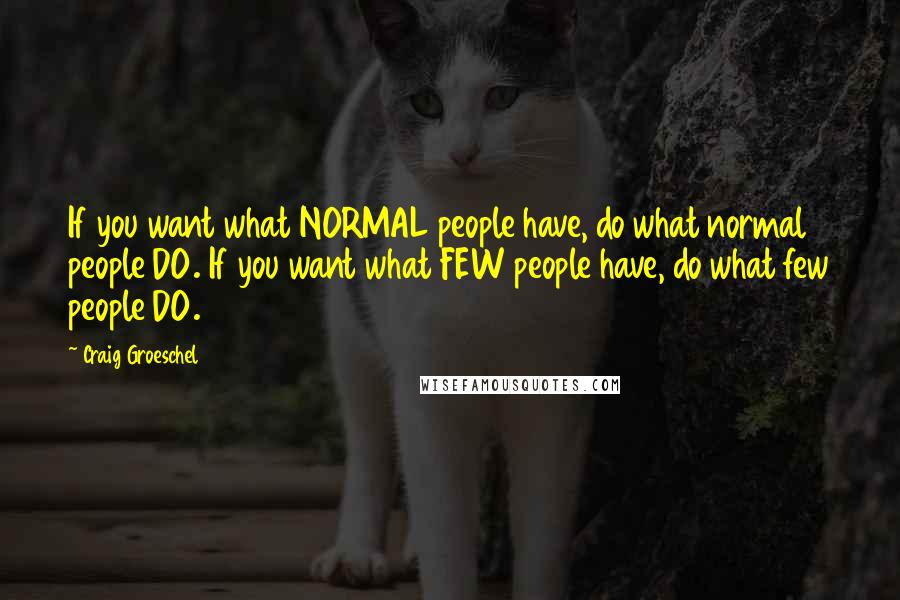 Craig Groeschel Quotes: If you want what NORMAL people have, do what normal people DO. If you want what FEW people have, do what few people DO.