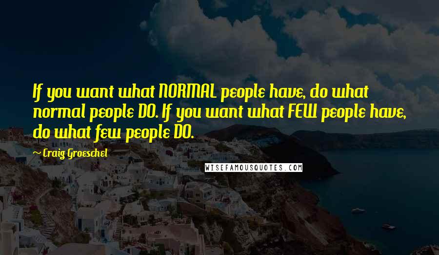 Craig Groeschel Quotes: If you want what NORMAL people have, do what normal people DO. If you want what FEW people have, do what few people DO.