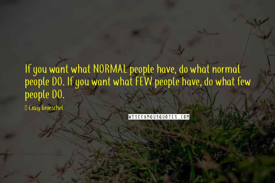 Craig Groeschel Quotes: If you want what NORMAL people have, do what normal people DO. If you want what FEW people have, do what few people DO.