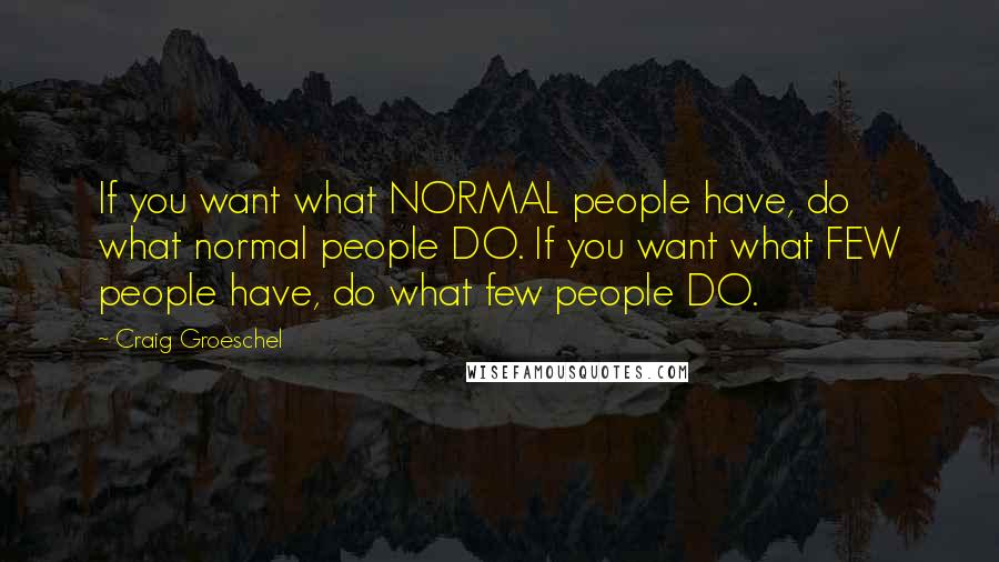 Craig Groeschel Quotes: If you want what NORMAL people have, do what normal people DO. If you want what FEW people have, do what few people DO.