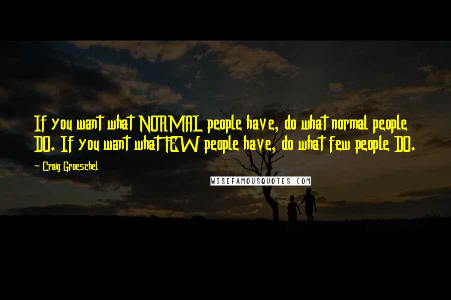 Craig Groeschel Quotes: If you want what NORMAL people have, do what normal people DO. If you want what FEW people have, do what few people DO.