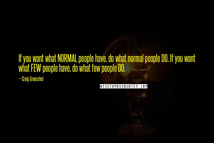 Craig Groeschel Quotes: If you want what NORMAL people have, do what normal people DO. If you want what FEW people have, do what few people DO.