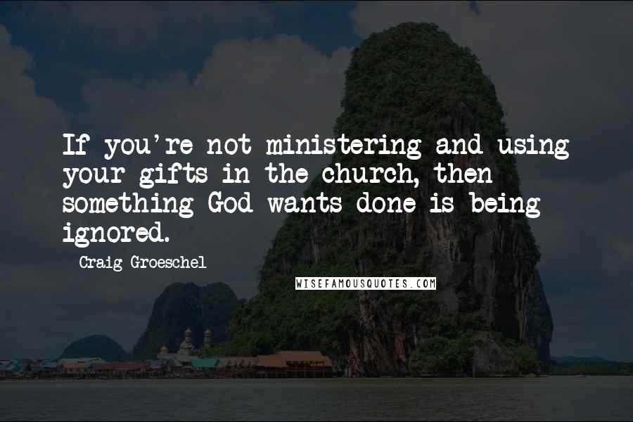 Craig Groeschel Quotes: If you're not ministering and using your gifts in the church, then something God wants done is being ignored.