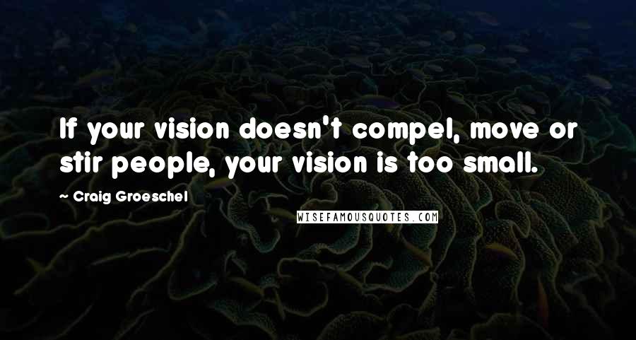 Craig Groeschel Quotes: If your vision doesn't compel, move or stir people, your vision is too small.