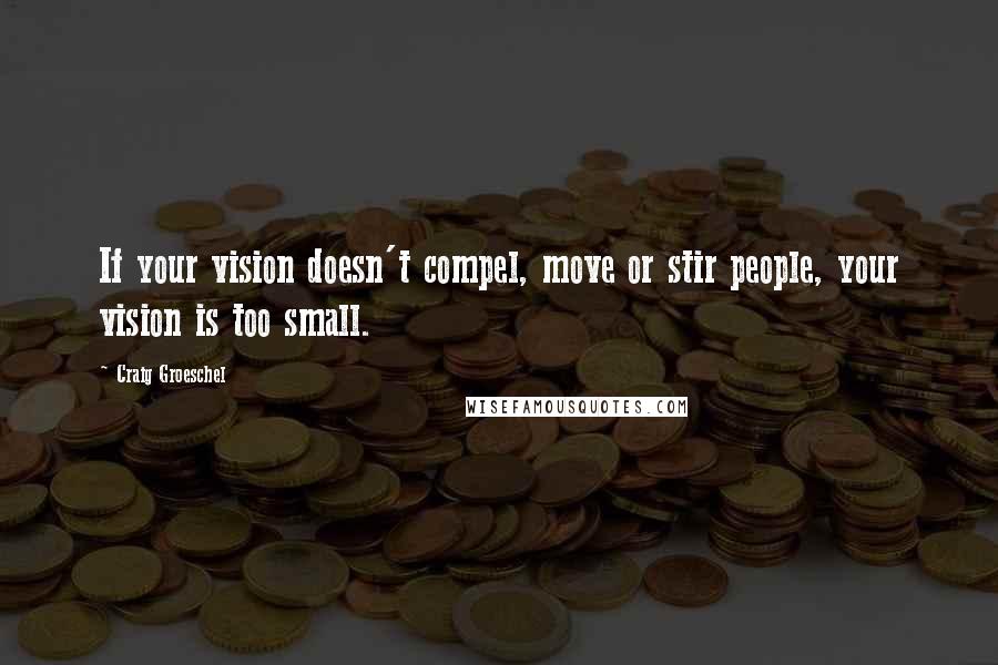 Craig Groeschel Quotes: If your vision doesn't compel, move or stir people, your vision is too small.