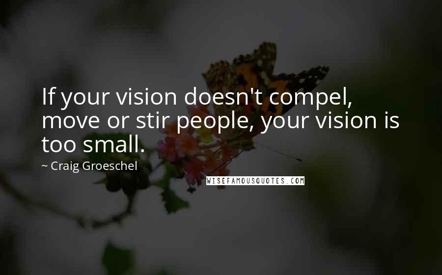Craig Groeschel Quotes: If your vision doesn't compel, move or stir people, your vision is too small.