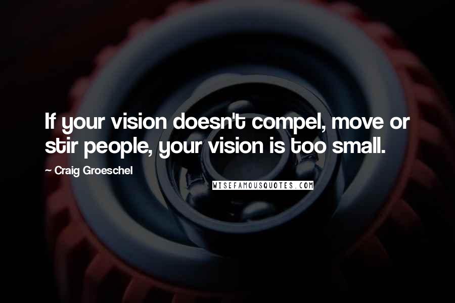 Craig Groeschel Quotes: If your vision doesn't compel, move or stir people, your vision is too small.