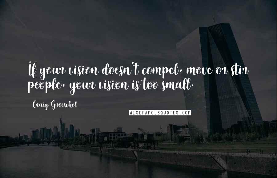 Craig Groeschel Quotes: If your vision doesn't compel, move or stir people, your vision is too small.