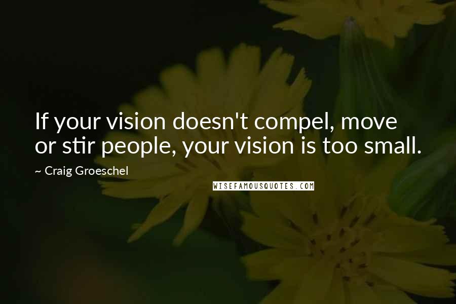 Craig Groeschel Quotes: If your vision doesn't compel, move or stir people, your vision is too small.