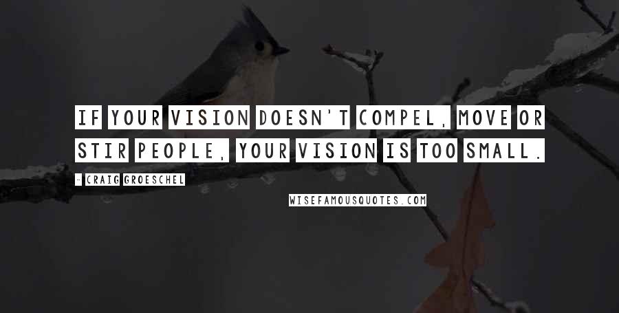 Craig Groeschel Quotes: If your vision doesn't compel, move or stir people, your vision is too small.