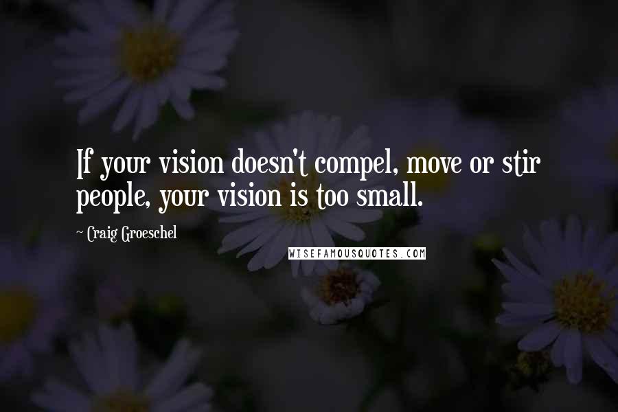 Craig Groeschel Quotes: If your vision doesn't compel, move or stir people, your vision is too small.