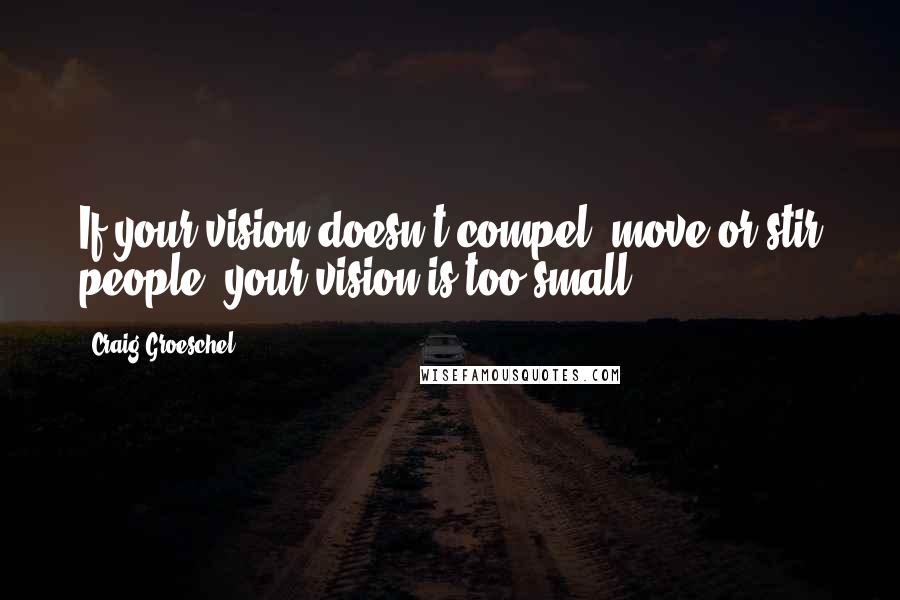 Craig Groeschel Quotes: If your vision doesn't compel, move or stir people, your vision is too small.