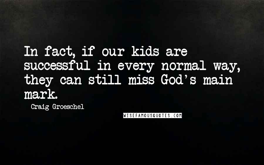 Craig Groeschel Quotes: In fact, if our kids are successful in every normal way, they can still miss God's main mark.