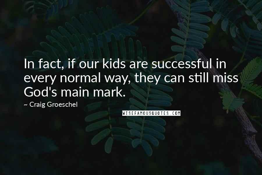 Craig Groeschel Quotes: In fact, if our kids are successful in every normal way, they can still miss God's main mark.