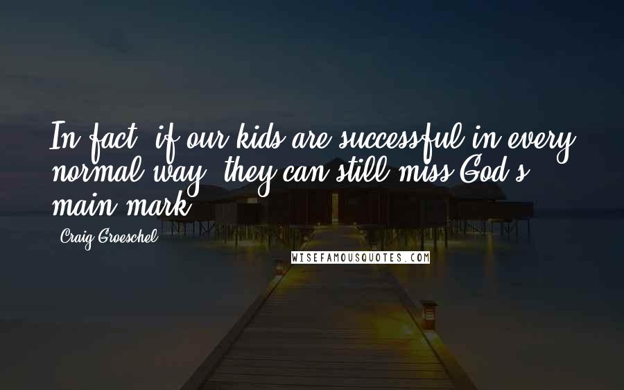 Craig Groeschel Quotes: In fact, if our kids are successful in every normal way, they can still miss God's main mark.