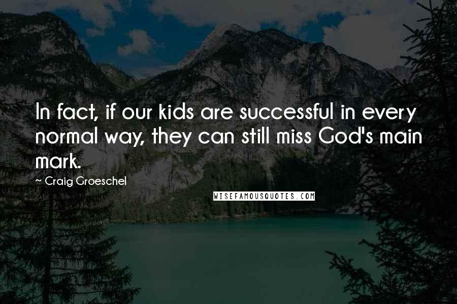 Craig Groeschel Quotes: In fact, if our kids are successful in every normal way, they can still miss God's main mark.