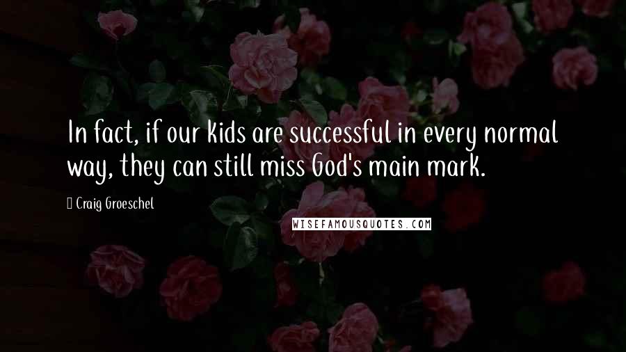 Craig Groeschel Quotes: In fact, if our kids are successful in every normal way, they can still miss God's main mark.