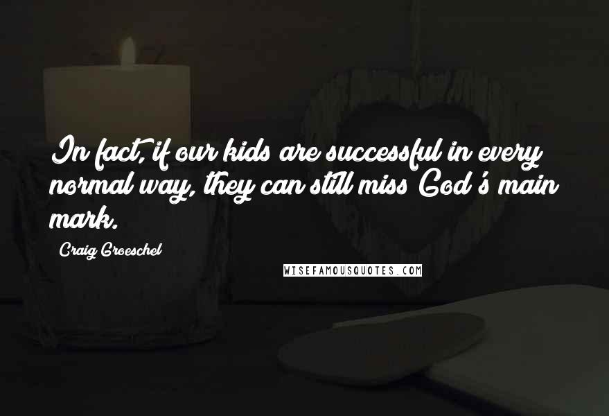 Craig Groeschel Quotes: In fact, if our kids are successful in every normal way, they can still miss God's main mark.