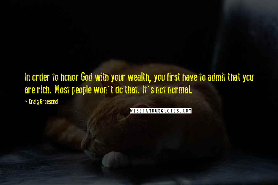 Craig Groeschel Quotes: In order to honor God with your wealth, you first have to admit that you are rich. Most people won't do that. It's not normal.