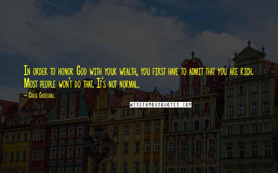 Craig Groeschel Quotes: In order to honor God with your wealth, you first have to admit that you are rich. Most people won't do that. It's not normal.