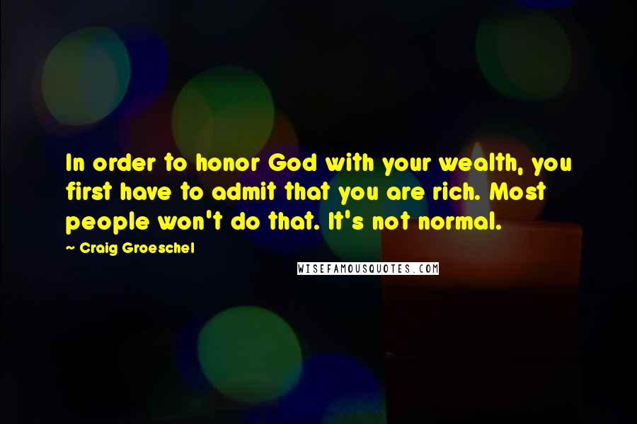 Craig Groeschel Quotes: In order to honor God with your wealth, you first have to admit that you are rich. Most people won't do that. It's not normal.