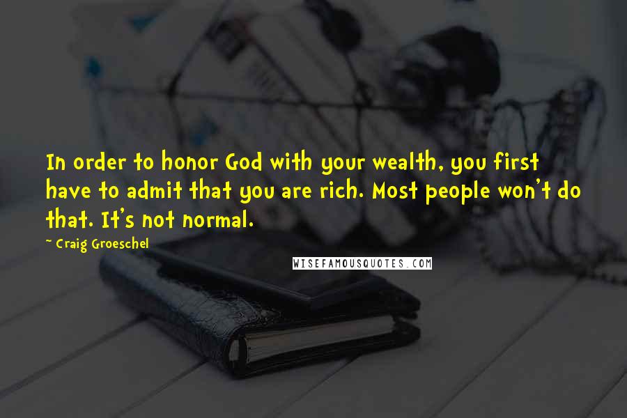 Craig Groeschel Quotes: In order to honor God with your wealth, you first have to admit that you are rich. Most people won't do that. It's not normal.