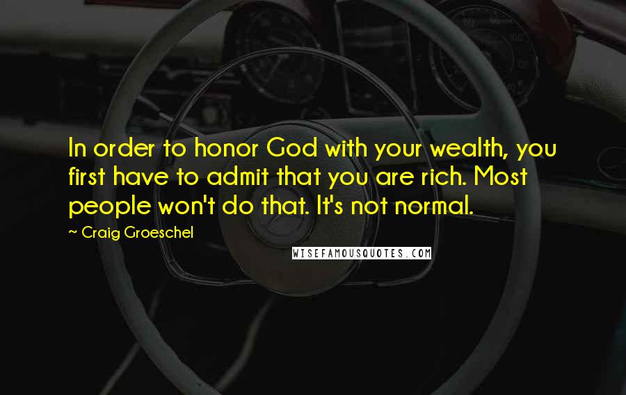 Craig Groeschel Quotes: In order to honor God with your wealth, you first have to admit that you are rich. Most people won't do that. It's not normal.