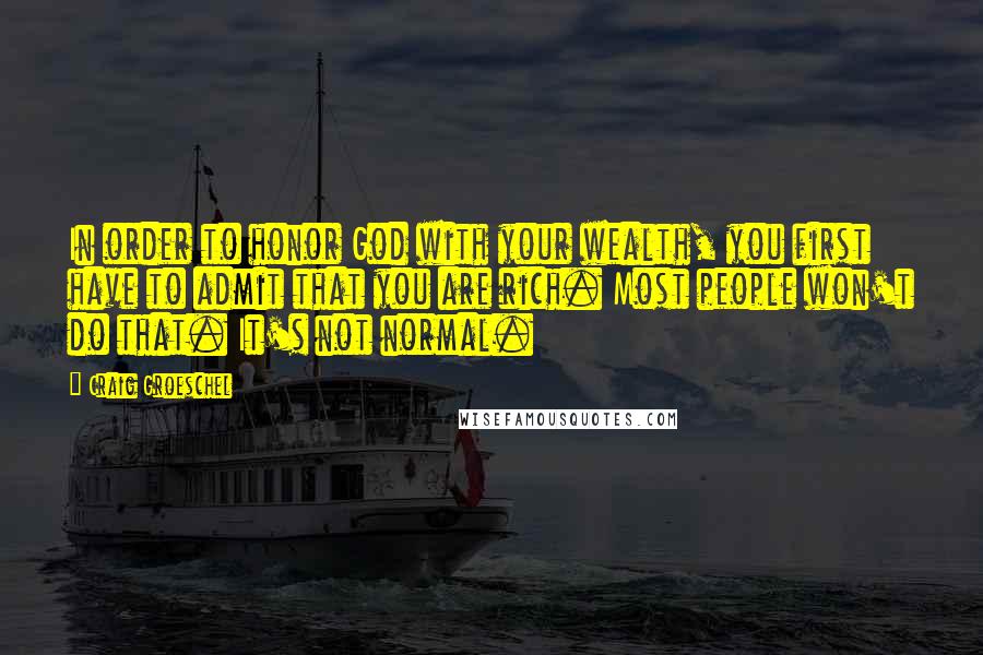 Craig Groeschel Quotes: In order to honor God with your wealth, you first have to admit that you are rich. Most people won't do that. It's not normal.